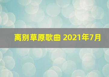 离别草原歌曲 2021年7月